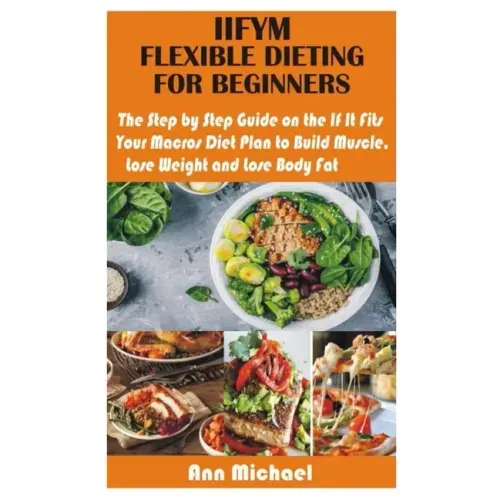 Iifym Flexible Dieting for Beginners: The Step by Step Guide on the If It Fits Your Macros Diet Plan to Build Muscle, Lose Weight and Lose Body Fat