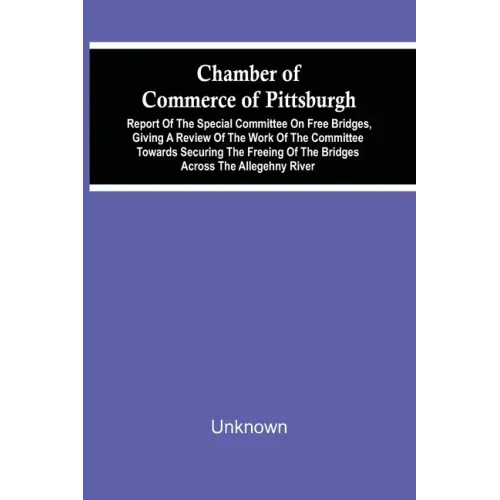 Chamber Of Commerce Of Pittsburgh; Report Of The Special Committee On Free Bridges, Giving A Review Of The Work Of The Committee Towards Securing The