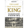 The Game That Would Be King: The Uncharted History of Soccer 800-1800 AD