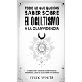 Todo lo que Querías Saber Sobre el Ocultismo y la Clarividencia: 2 Libros en 1 - Guía de Clarividencia en Español, Guía de Ocultismo en Español