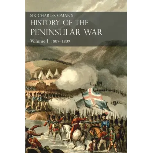 Sir Charles Oman's History of the Peninsular War Volume I: 1807-1809 From The Treaty Of Fontainebleau To The Battle Of Corunna