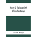 History Of The Descendants Of Christian Wenger Who Emigrated From Europe To Lancaster County, Pa., In 1727, And A Complete Genealogical Family Registe