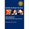 Be Brief. Be Bright. Be Gone.: Career Essentials for Pharmaceutical and Biotechnology Sales Representatives
