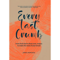 Every Last Crumb: From Fresh Loaf to Final Crust, Recipes to Make the Most of Your Bread