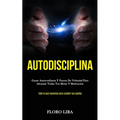 Autodisciplina: Ganar autoconfianza y fuerza de voluntad para alcanzar todas tus metas y motivación (Todo lo que necesitas para cumplir tus sueños)