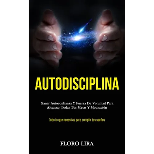 Autodisciplina: Ganar autoconfianza y fuerza de voluntad para alcanzar todas tus metas y motivación (Todo lo que necesitas para cumplir tus sueños)