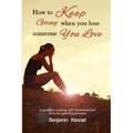 How to Keep Going when You Lose Someone You Love: A guide to coping with bereavement and the grieving process