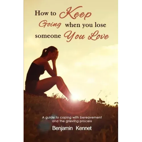 How to Keep Going when You Lose Someone You Love: A guide to coping with bereavement and the grieving process