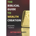 The Biblical Guide To Wealth Creation: The Secrets of Getting Rich God's Way