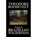 Through the Brazilian Wilderness by Theodore Roosevelt, Travel, Special Interest, Adventure, Essays & Travelogues
