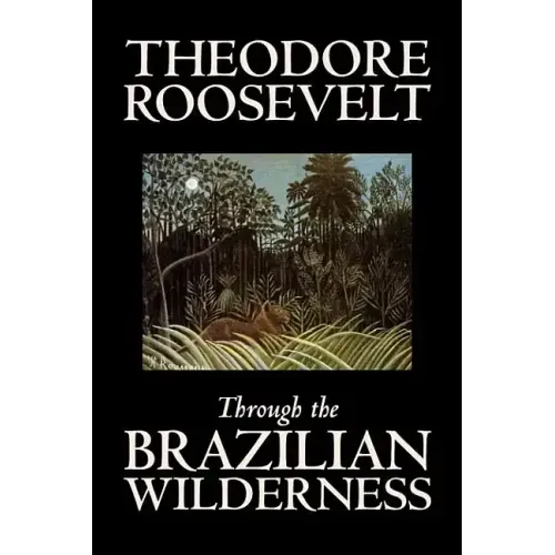 Through the Brazilian Wilderness by Theodore Roosevelt, Travel, Special Interest, Adventure, Essays & Travelogues