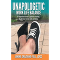 Unapologetic Work Life Balance: A Corporate Warrior's Guide to Creating the Life You Love at Work and Home