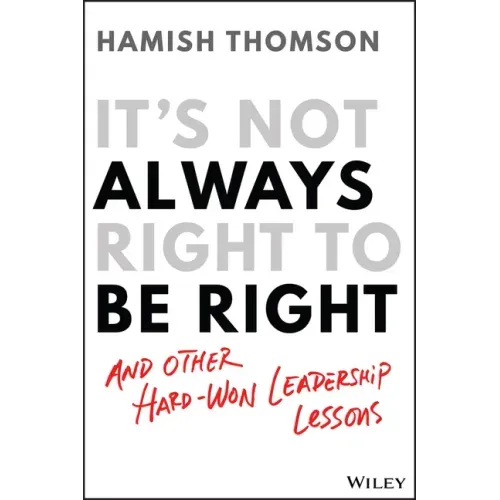 It's Not Always Right to Be Right: And Other Hard-Won Leadership Lessons