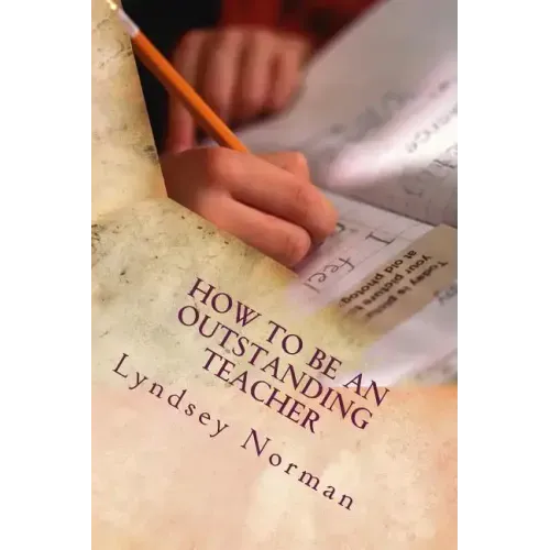 How to Be an Outstanding Teacher: Learn How to Be Consistently Outstanding in Your Teaching So That Your Students' Learning Is the Best It Can Be, But