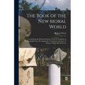 The Book of the New Moral World: Containing the Rational System of Society, Founded on Demonstrable Facts, Developing the Constitution and Laws of Hum
