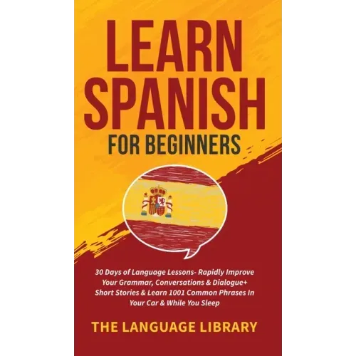 Learn Spanish For Beginners: 30 Days of Language Lessons- Rapidly Improve Your Grammar, Conversations& Dialogue+ Short Stories& Learn 1001 Common Phra