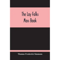 The Lay Folks Mass Book; Or, The Manner Of Hearing Mass, With Rubrics And Devotions For The People, In Four Texts, And Offices In English According To