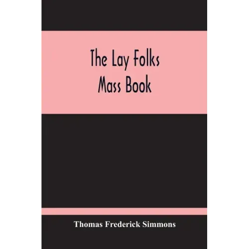 The Lay Folks Mass Book; Or, The Manner Of Hearing Mass, With Rubrics And Devotions For The People, In Four Texts, And Offices In English According To