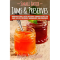 Small Batch Jams & Preserves: Homemade Small Batch Artisanal Canning Recipes for Jams, Jellies, Preserves, Marmalades, and Conserves