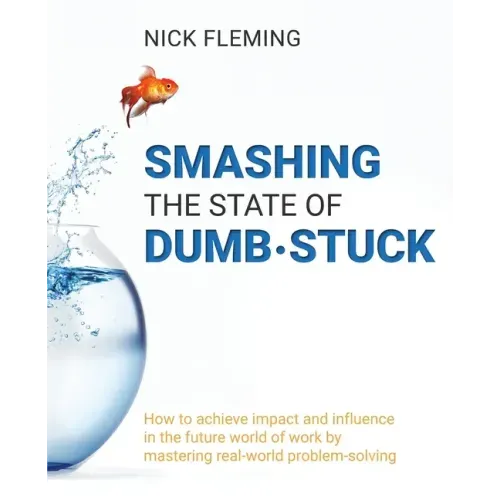 Smashing the State of Dumb-stuck: How to achieve impact and influence in the future world of work by mastering real-world problem-solving
