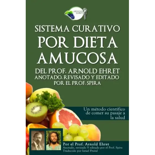 Sistema Curativo Por Dieta Amucosa del Prof. Arnold Ehret: Anotado Revisado Y Editado Por El Prof. Spira