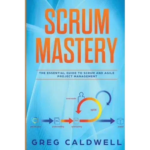 Scrum: Mastery - The Essential Guide to Scrum and Agile Project Management (Lean Guides with Scrum, Sprint, Kanban, DSDM, XP & Crystal)