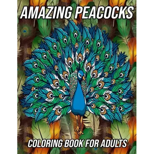Amazing Peacocks Coloring Book for Adults: Peacock Coloring Pages Designed to Aid Stress Relief and Relaxation