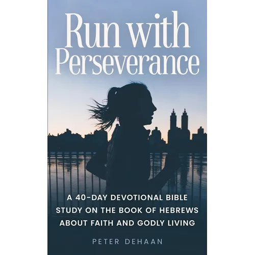 Run with Perseverance: A 40-Day Devotional Bible Study on the Book of Hebrews about Faith and Godly Living