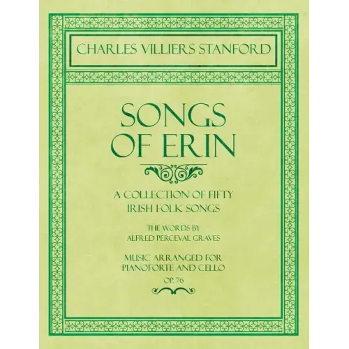 Songs of Erin - A Collection of Fifty Irish Folk Songs - The Words by Alfred Perceval Graves - Music Arranged for Voice and Piano - Op.76