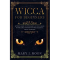Wicca: Beginners Guide to Discover Wicca Magic. Tools, Rituals, and Spells to Practice Witchcraft