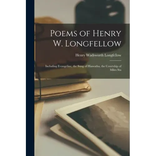 Poems of Henry W. Longfellow: Including Evangeline, the Song of Hiawatha, the Courtship of Miles Sta