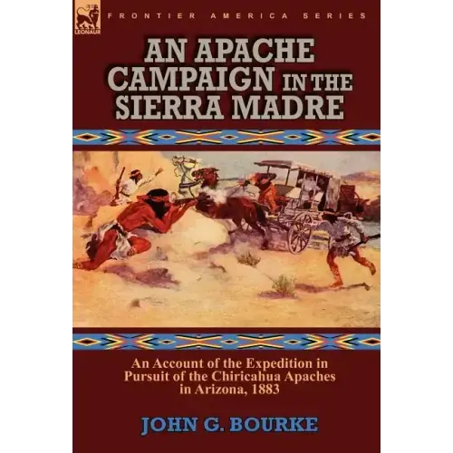 An Apache Campaign in the Sierra Madre: an Account of the Expedition in Pursuit of the Chiricahua Apaches in Arizona, 1883