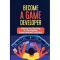 Become A Game Developer: Advice For Starting In The Games, Entertainment Industry: Create Big Blockbuster Aaa Games