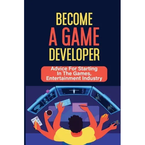 Become A Game Developer: Advice For Starting In The Games, Entertainment Industry: Create Big Blockbuster Aaa Games