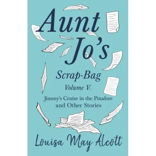 Aunt Jo's Scrap-Bag, Volume V;Jimmy's Cruise in the Pinafore, and Other Stories