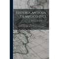 Historia Antigua De Megico [sic]: Sacada De Los Mejores Historiadores Españoles Y De Los Manuscritos Y De Las Pinturas Antiguas De Los Indios ......