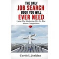 The Only Job Search Book You Will Ever Need: Using the Marketing Mix to Rise Above Competition