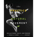 The Practice of Natural Movement: Reclaim Power, Health, and Freedom