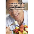 92 Homeopathic Juice and Meal Recipes to Lower High Blood Pressure: The Solution to Hypertension Problems without Recurring to Pills or Medicine