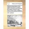 Historical Description of the Castle and Priory of Tutbury, with an Account of the Borough and Abbey of Burton Upon Trent, in the County of Stafford.