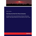 The Church of the First Three Centuries: Or Notices of the Lives and Opinions of Some of the Early Fathers, with Special Reference to the Doctrine of