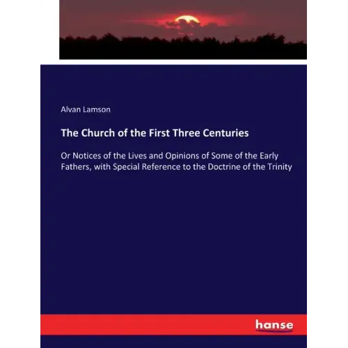 The Church of the First Three Centuries: Or Notices of the Lives and Opinions of Some of the Early Fathers, with Special Reference to the Doctrine of
