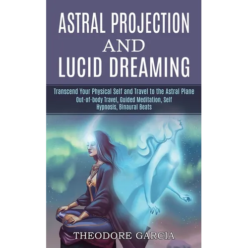 Astral Projection and Lucid Dreaming: Transcend Your Physical Self and Travel to the Astral Plane (Out-of-body Travel, Guided Meditation, Self Hypnosi