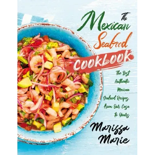 The Mexican Seafood Cookbook: The Best Authentic Mexican Seafood Recipes, from Our Casa to Yours