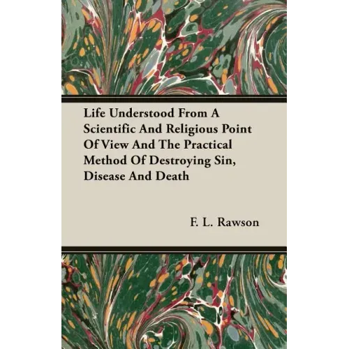 Life Understood From A Scientific And Religious Point Of View And The Practical Method Of Destroying Sin, Disease And Death