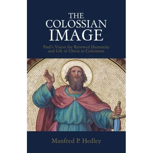 The Colossian Image: Paul's Vision for Renewed Humanity and Life in Christ in Colossians