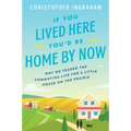 If You Lived Here You'd Be Home by Now: Why We Traded the Commuting Life for a Little House on the Prairie