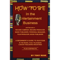 HOW TO BE In the Entertainment Business - A Beginner's Guide to Success in the Music, Film, Television and Book Publishing Industries