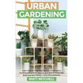 Urban Gardening: Learn Step-By-Step How To Grow In Container And Everything About Balcony And Vertical Gardening. Build Your Own Garden