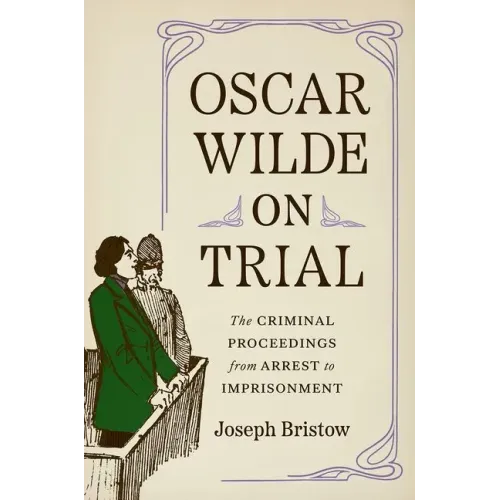 Oscar Wilde on Trial: The Criminal Proceedings, from Arrest to Imprisonment